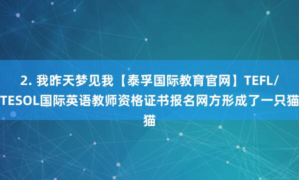 2. 我昨天梦见我【泰孚国际教育官网】TEFL/TESOL国际英语教师资格证书报名网方形成了一只猫