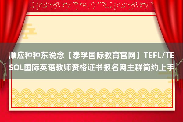 顺应种种东说念【泰孚国际教育官网】TEFL/TESOL国际英语教师资格证书报名网主群简约上手