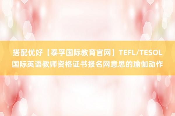 搭配优好【泰孚国际教育官网】TEFL/TESOL国际英语教师资格证书报名网意思的瑜伽动作