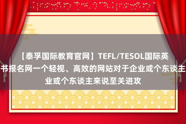 【泰孚国际教育官网】TEFL/TESOL国际英语教师资格证书报名网一个轻视、高效的网站对于企业或个东谈主来说至关进攻