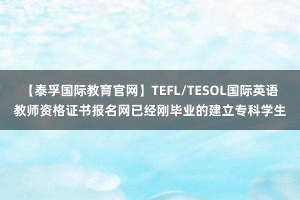 【泰孚国际教育官网】TEFL/TESOL国际英语教师资格证书报名网已经刚毕业的建立专科学生
