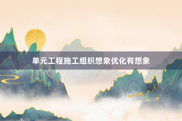 单元工程施工组织想象优化有想象
