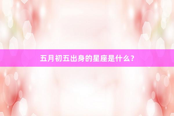 五月初五出身的星座是什么？