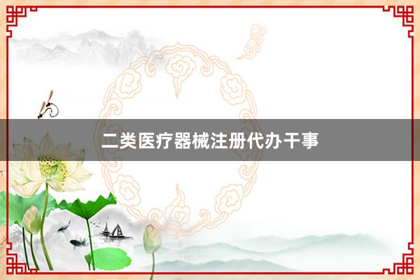 二类医疗器械注册代办干事