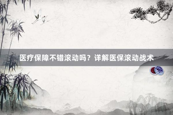 医疗保障不错滚动吗？详解医保滚动战术