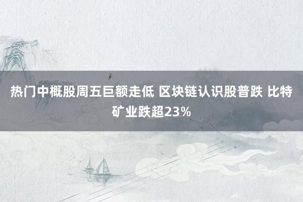 热门中概股周五巨额走低 区块链认识股普跌 比特矿业跌超23%