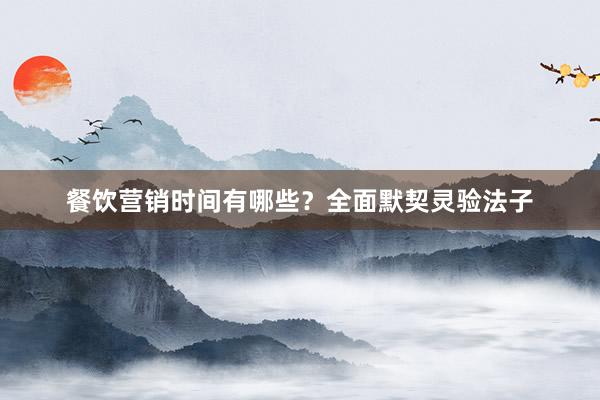 餐饮营销时间有哪些？全面默契灵验法子