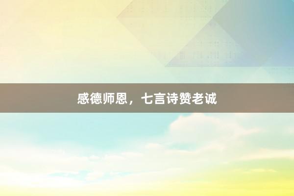 感德师恩，七言诗赞老诚
